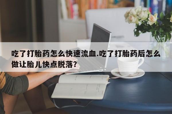网上流产药专卖微信,吃了打胎药怎么快速流血.吃了打胎药后怎么做让胎儿快点脱落？