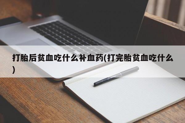 网上流产药专卖微信,打胎后贫血吃什么补血药(打完胎贫血吃什么)