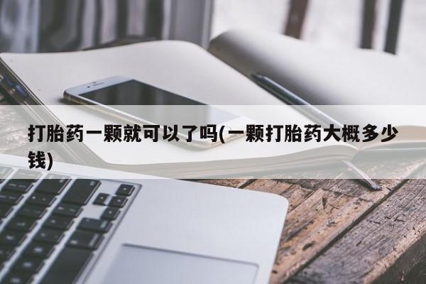 网上流产药专卖微信,打胎药一颗就可以了吗(一颗打胎药大概多少钱)