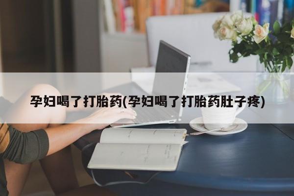 网上流产药专卖微信,孕妇喝了打胎药(孕妇喝了打胎药肚子疼)