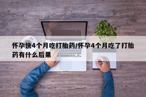 网上流产药专卖微信,怀孕快4个月吃打胎药/怀孕4个月吃了打胎药有什么后果