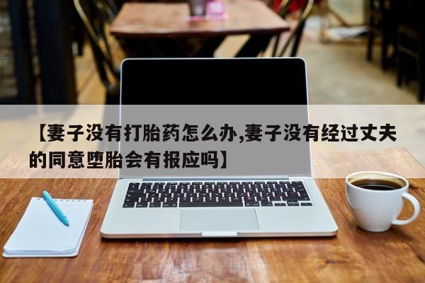 网上流产药专卖微信,【妻子没有打胎药怎么办,妻子没有经过丈夫的同意堕胎会有报应吗】