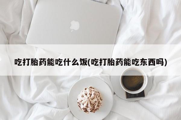 网上流产药专卖微信,吃打胎药能吃什么饭(吃打胎药能吃东西吗)