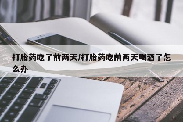 网上流产药专卖微信,打胎药吃了前两天/打胎药吃前两天喝酒了怎么办
