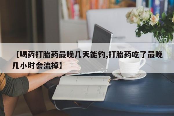 网上流产药专卖微信,【喝药打胎药最晚几天能钓,打胎药吃了最晚几小时会流掉】