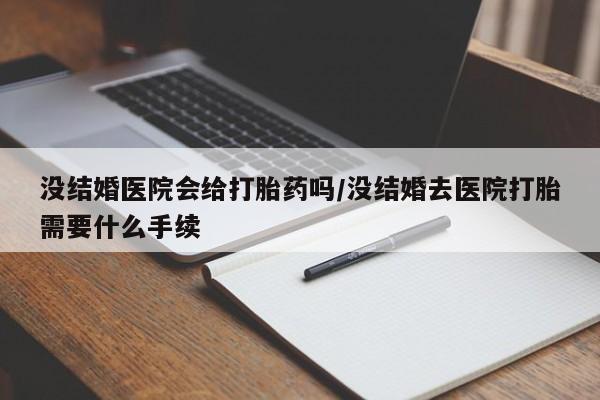网上流产药专卖微信,没结婚医院会给打胎药吗/没结婚去医院打胎需要什么手续