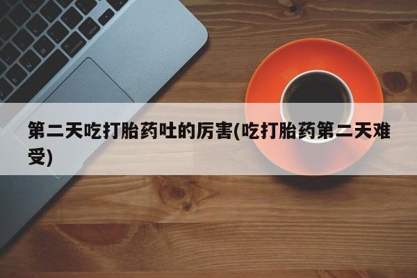 网上流产药专卖微信,第二天吃打胎药吐的厉害(吃打胎药第二天难受)