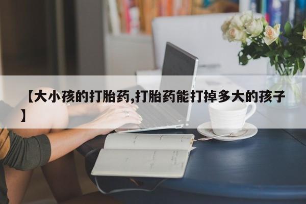 网上流产药专卖微信,【大小孩的打胎药,打胎药能打掉多大的孩子】