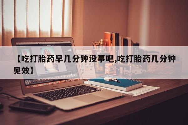 网上流产药专卖微信,【吃打胎药早几分钟没事吧,吃打胎药几分钟见效】