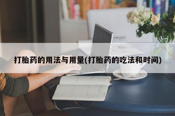 网上流产药专卖微信,打胎药的用法与用量(打胎药的吃法和时间)