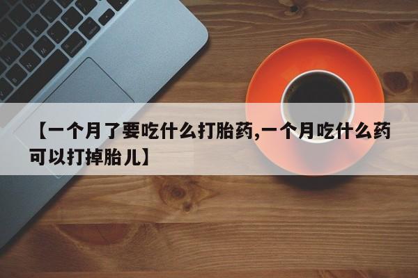 网上流产药专卖微信,【一个月了要吃什么打胎药,一个月吃什么药可以打掉胎儿】