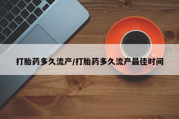 网上流产药专卖微信,打胎药多久流产/打胎药多久流产最佳时间