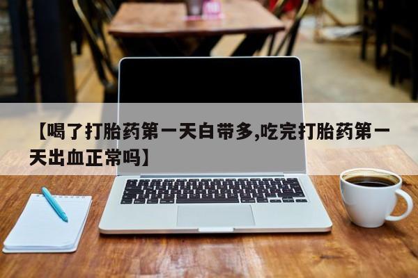 网上流产药专卖微信,【喝了打胎药第一天白带多,吃完打胎药第一天出血正常吗】