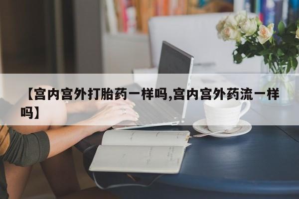 网上流产药专卖微信,【宫内宫外打胎药一样吗,宫内宫外药流一样吗】