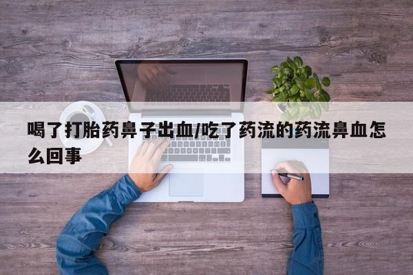 网上流产药专卖微信,喝了打胎药鼻子出血/吃了药流的药流鼻血怎么回事