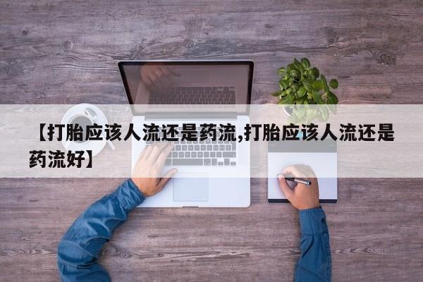 网上流产药专卖微信,【打胎应该人流还是药流,打胎应该人流还是药流好】