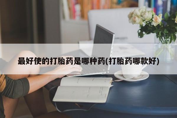 网上流产药专卖微信,最好使的打胎药是哪种药(打胎药哪款好)