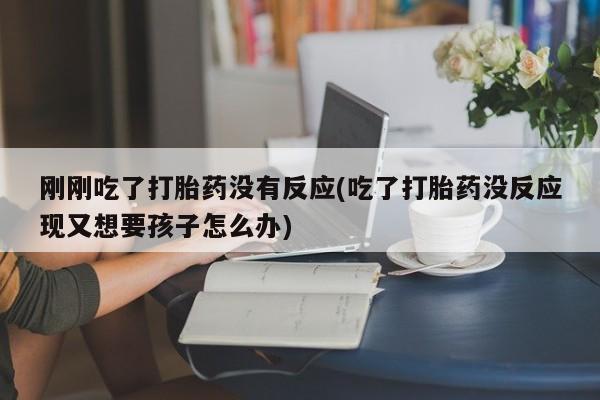 网上流产药专卖微信,刚刚吃了打胎药没有反应(吃了打胎药没反应现又想要孩子怎么办)