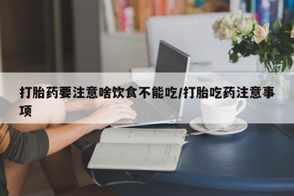 网上流产药专卖微信,打胎药要注意啥饮食不能吃/打胎吃药注意事项