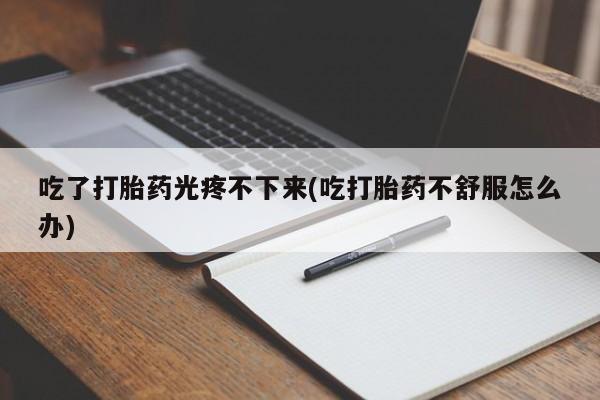 网上流产药专卖微信,吃了打胎药光疼不下来(吃打胎药不舒服怎么办)