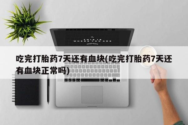 网上流产药专卖微信,吃完打胎药7天还有血块(吃完打胎药7天还有血块正常吗)