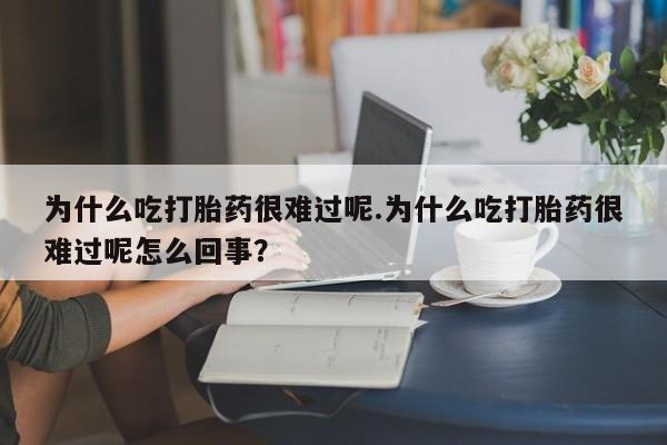 网上流产药专卖微信,为什么吃打胎药很难过呢.为什么吃打胎药很难过呢怎么回事？