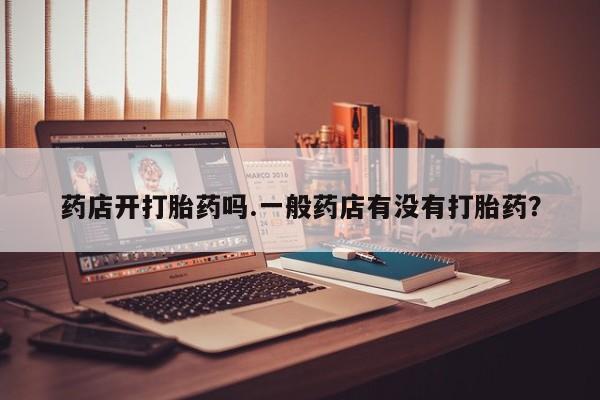 网上流产药专卖微信,药店开打胎药吗.一般药店有没有打胎药？