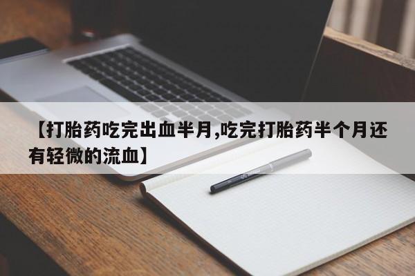 网上流产药专卖微信,【打胎药吃完出血半月,吃完打胎药半个月还有轻微的流血】