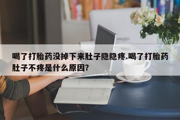 网上流产药专卖微信,喝了打胎药没掉下来肚子隐隐疼.喝了打胎药肚子不疼是什么原因？