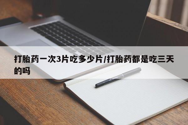 网上流产药专卖微信,打胎药一次3片吃多少片/打胎药都是吃三天的吗