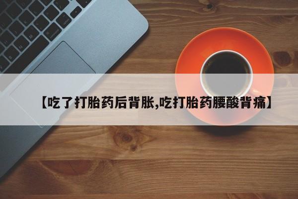 网上流产药专卖微信,【吃了打胎药后背胀,吃打胎药腰酸背痛】
