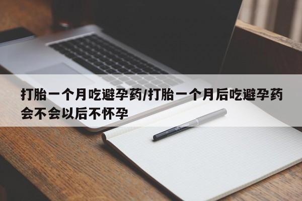 网上流产药专卖微信,打胎一个月吃避孕药/打胎一个月后吃避孕药会不会以后不怀孕