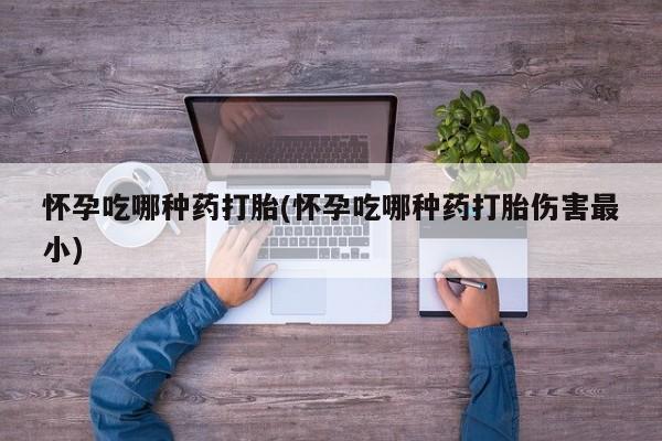 网上流产药专卖微信,怀孕吃哪种药打胎(怀孕吃哪种药打胎伤害最小)