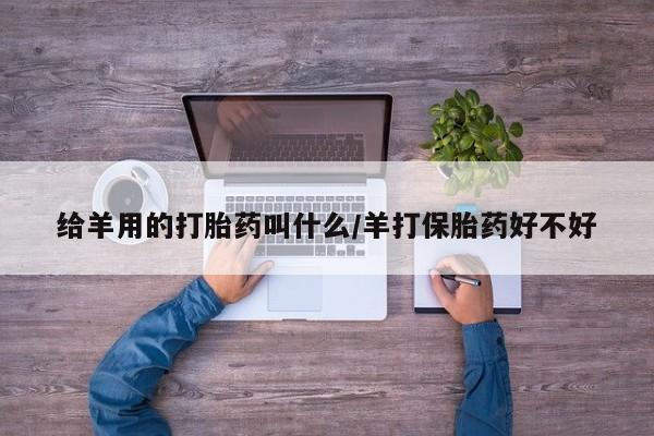 网上流产药专卖微信,给羊用的打胎药叫什么/羊打保胎药好不好