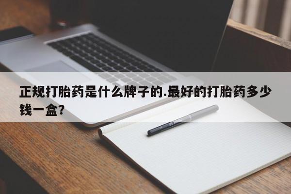 网上流产药专卖微信,正规打胎药是什么牌子的.最好的打胎药多少钱一盒？