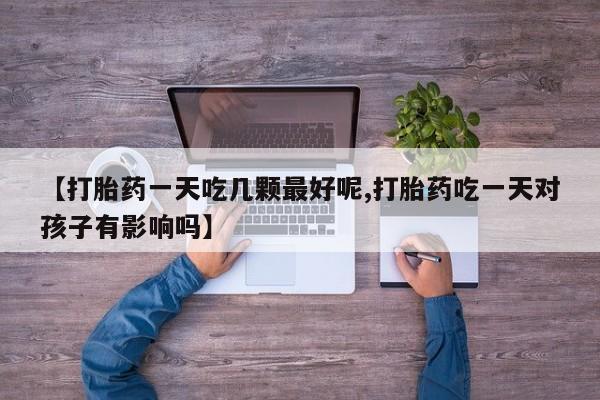 网上流产药专卖微信,【打胎药一天吃几颗最好呢,打胎药吃一天对孩子有影响吗】