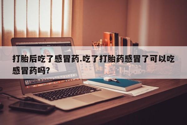网上流产药专卖微信,打胎后吃了感冒药.吃了打胎药感冒了可以吃感冒药吗？