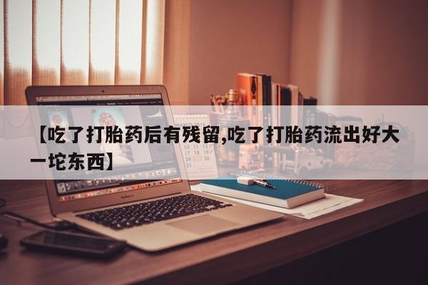 网上流产药专卖微信,【吃了打胎药后有残留,吃了打胎药流出好大一坨东西】