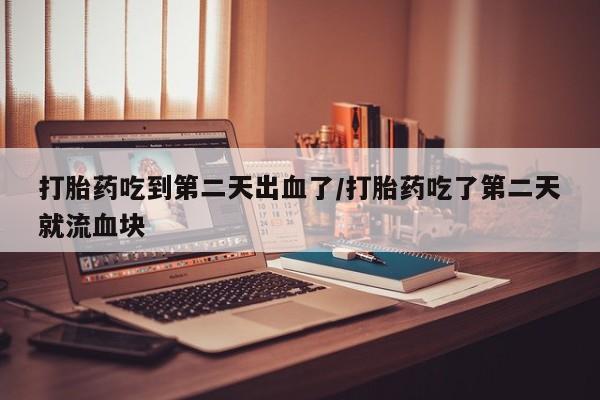 网上流产药专卖微信,打胎药吃到第二天出血了/打胎药吃了第二天就流血块