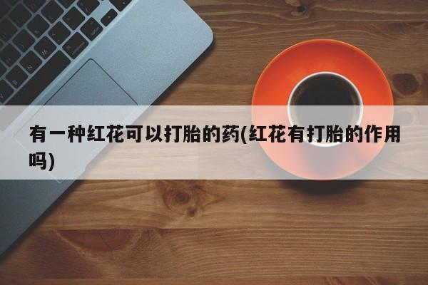 网上流产药专卖微信,有一种红花可以打胎的药(红花有打胎的作用吗)