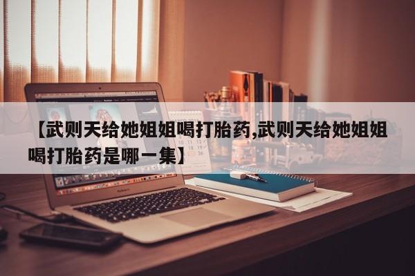 网上流产药专卖微信,【武则天给她姐姐喝打胎药,武则天给她姐姐喝打胎药是哪一集】