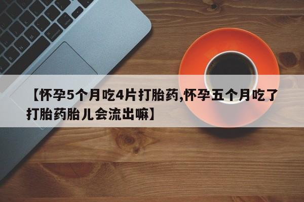 网上流产药专卖微信,【怀孕5个月吃4片打胎药,怀孕五个月吃了打胎药胎儿会流出嘛】
