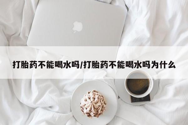 网上流产药专卖微信,打胎药不能喝水吗/打胎药不能喝水吗为什么
