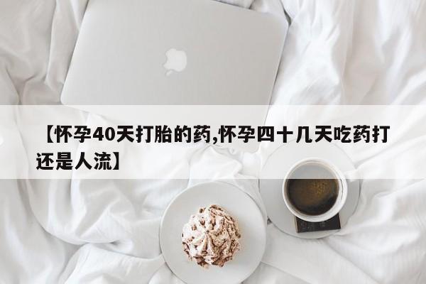 网上流产药专卖微信,【怀孕40天打胎的药,怀孕四十几天吃药打还是人流】