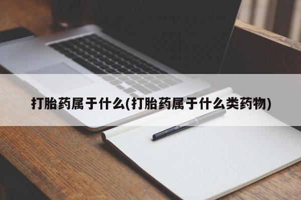 网上流产药专卖微信,打胎药属于什么(打胎药属于什么类药物)