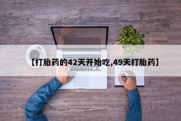 网上流产药专卖微信,【打胎药的42天开始吃,49天打胎药】