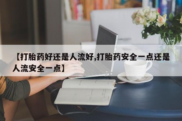 网上流产药专卖微信,【打胎药好还是人流好,打胎药安全一点还是人流安全一点】