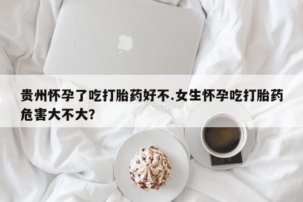 网上流产药专卖微信,贵州怀孕了吃打胎药好不.女生怀孕吃打胎药危害大不大？