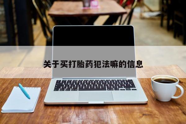 网上流产药专卖微信,关于买打胎药犯法嘛的信息
