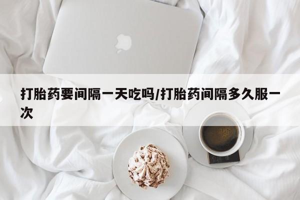 网上流产药专卖微信,打胎药要间隔一天吃吗/打胎药间隔多久服一次